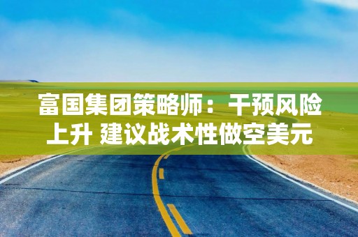 富国集团策略师：干预风险上升 建议战术性做空美元兑日元