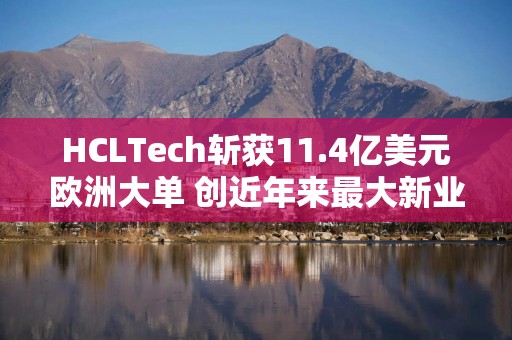 HCLTech斩获11.4亿美元欧洲大单 创近年来最大新业务增速