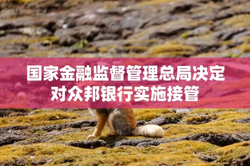 国家金融监督管理总局决定对众邦银行实施接管