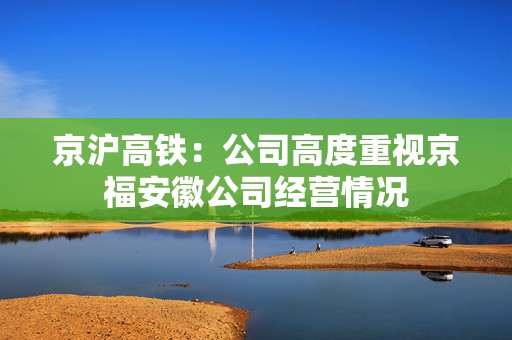 京沪高铁：公司高度重视京福安徽公司经营情况
