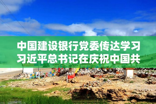 中国建设银行党委传达学习习近平总书记在庆祝中国共产党成立105周年大会上的重要讲话精神