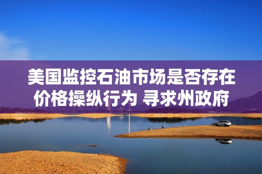 美国监控石油市场是否存在价格操纵行为 寻求州政府协助