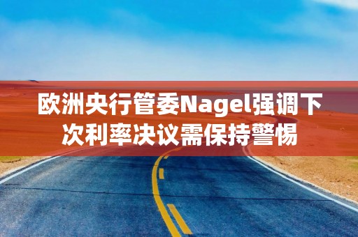欧洲央行管委Nagel强调下次利率决议需保持警惕