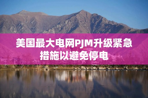 美国最大电网PJM升级紧急措施以避免停电