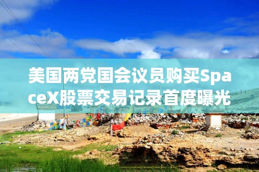 美国两党国会议员购买SpaceX股票交易记录首度曝光
