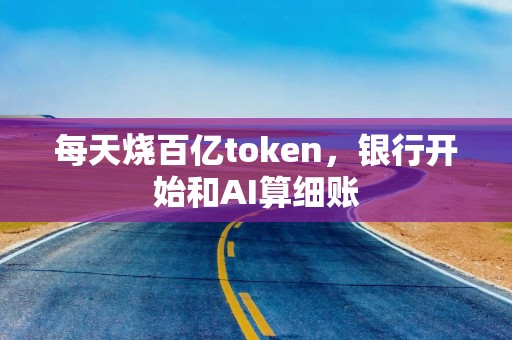 每天烧百亿token，银行开始和AI算细账