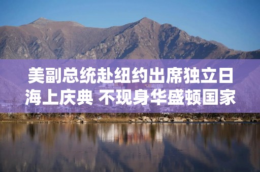 美副总统赴纽约出席独立日海上庆典 不现身华盛顿国家广场