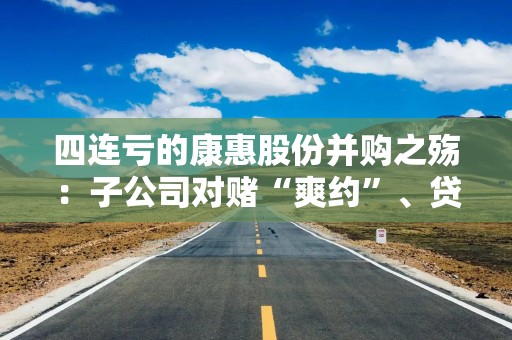 四连亏的康惠股份并购之殇：子公司对赌“爽约”、贷款逾期
