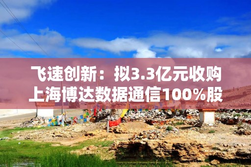 飞速创新：拟3.3亿元收购上海博达数据通信100%股权