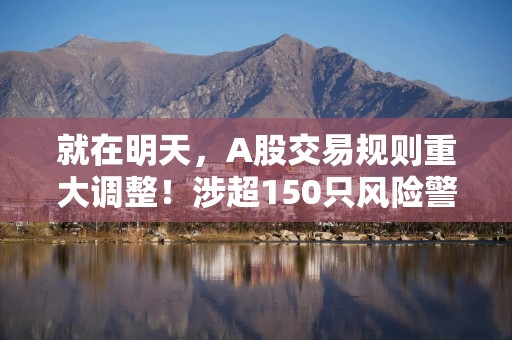就在明天，A股交易规则重大调整！涉超150只风险警示股