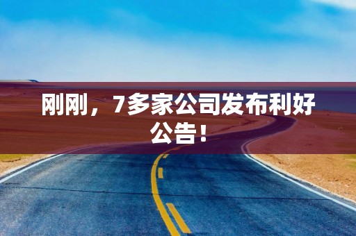 刚刚，7多家公司发布利好公告！