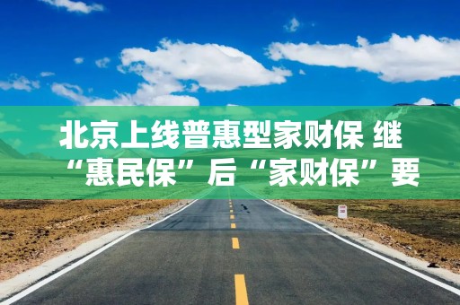 北京上线普惠型家财保 继“惠民保”后“家财保”要席卷全国？