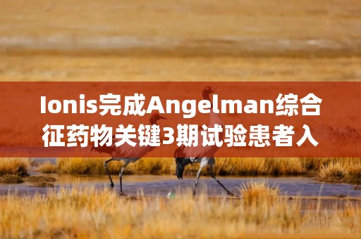 Ionis完成Angelman综合征药物关键3期试验患者入组