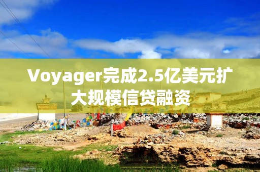 Voyager完成2.5亿美元扩大规模信贷融资