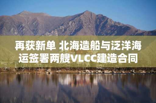 再获新单 北海造船与泛洋海运签署两艘VLCC建造合同