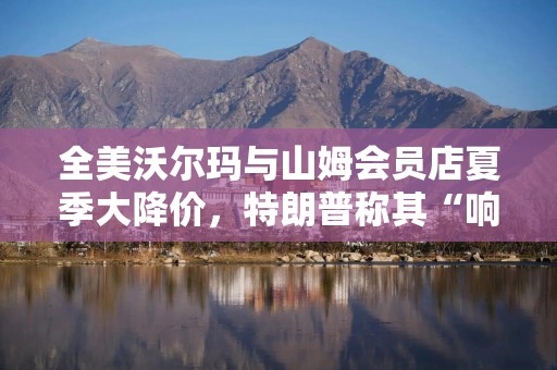 全美沃尔玛与山姆会员店夏季大降价，特朗普称其“响应政府要求”
