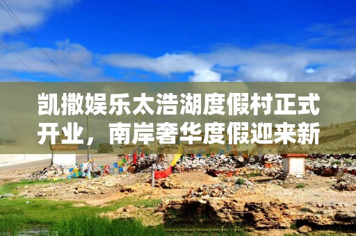 凯撒娱乐太浩湖度假村正式开业，南岸奢华度假迎来新地标
