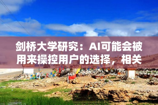 剑桥大学研究：AI可能会被用来操控用户的选择，相关用户数据将被出售