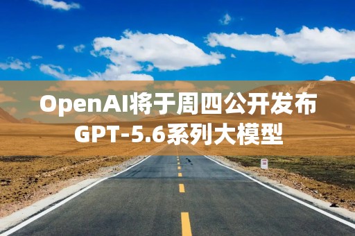 OpenAI将于周四公开发布GPT-5.6系列大模型