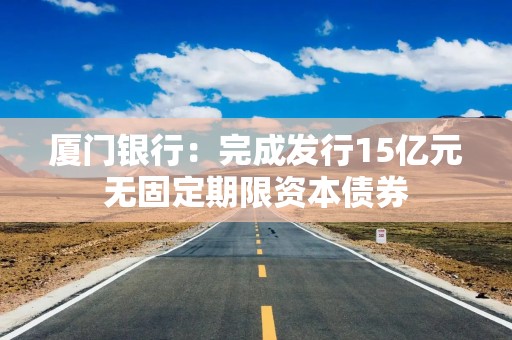 厦门银行：完成发行15亿元无固定期限资本债券