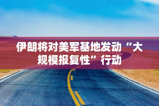 伊朗将对美军基地发动“大规模报复性”行动