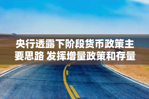 央行透露下阶段货币政策主要思路 发挥增量政策和存量政策集成效应 增强政策前瞻性灵活性针对性