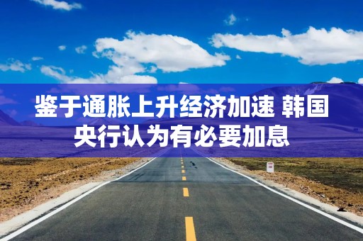 鉴于通胀上升经济加速 韩国央行认为有必要加息