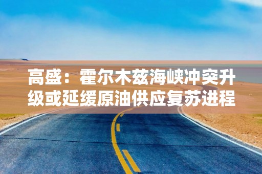 高盛：霍尔木兹海峡冲突升级或延缓原油供应复苏进程