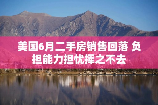 美国6月二手房销售回落 负担能力担忧挥之不去