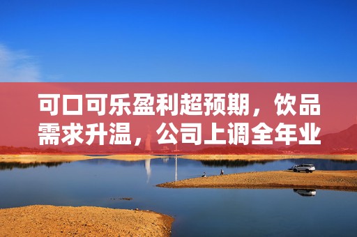 可口可乐盈利超预期，饮品需求升温，公司上调全年业绩指引
