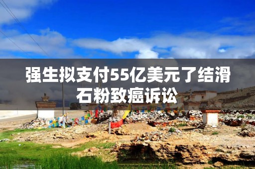 强生拟支付55亿美元了结滑石粉致癌诉讼