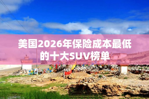 美国2026年保险成本最低的十大SUV榜单