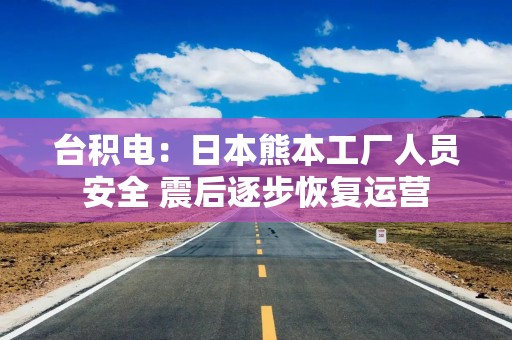 台积电：日本熊本工厂人员安全 震后逐步恢复运营