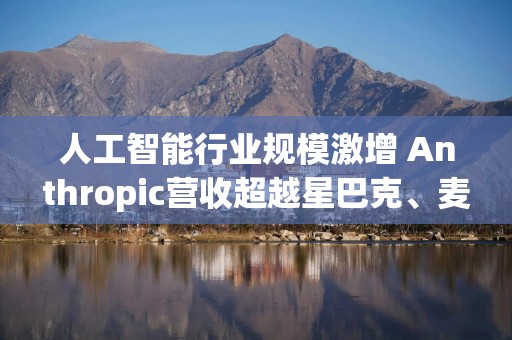 人工智能行业规模激增 Anthropic营收超越星巴克、麦当劳