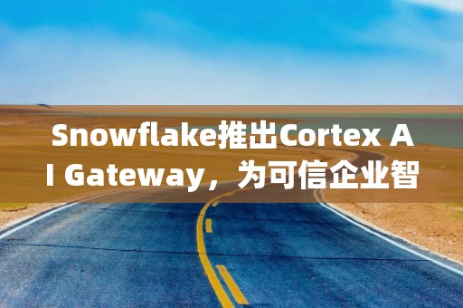 Snowflake推出Cortex AI Gateway，为可信企业智能体时代奠定基础