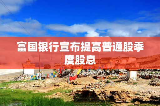 富国银行宣布提高普通股季度股息
