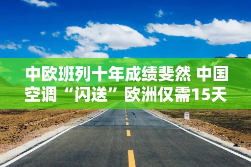 中欧班列十年成绩斐然 中国空调“闪送”欧洲仅需15天