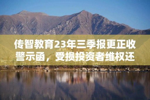 传智教育23年三季报更正收警示函，受损投资者维权还可加入