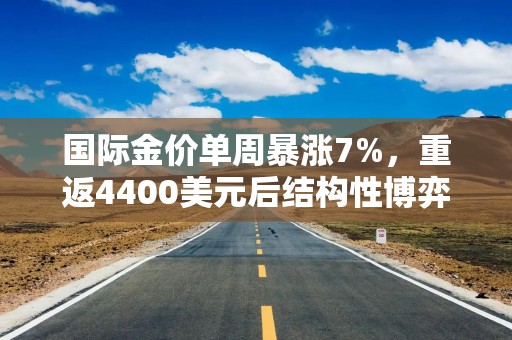 国际金价单周暴涨7%，重返4400美元后结构性博弈加剧