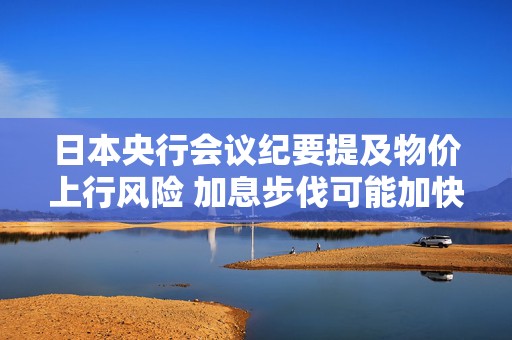 日本央行会议纪要提及物价上行风险 加息步伐可能加快