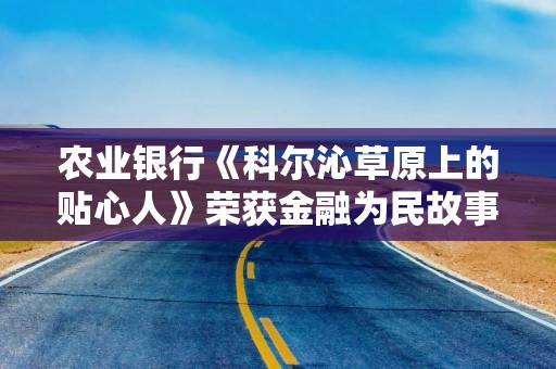 农业银行《科尔沁草原上的贴心人》荣获金融为民故事赛道奖项