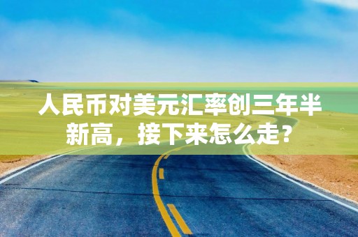 人民币对美元汇率创三年半新高，接下来怎么走？