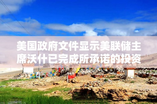 美国政府文件显示美联储主席沃什已完成所承诺的投资权益剥离