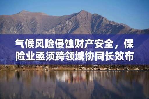 气候风险侵蚀财产安全，保险业亟须跨领域协同长效布局