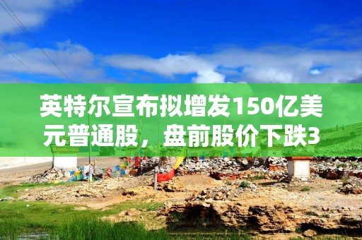 英特尔宣布拟增发150亿美元普通股，盘前股价下跌3%以上