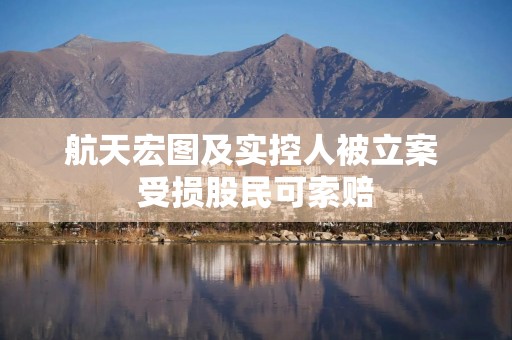 航天宏图及实控人被立案 受损股民可索赔