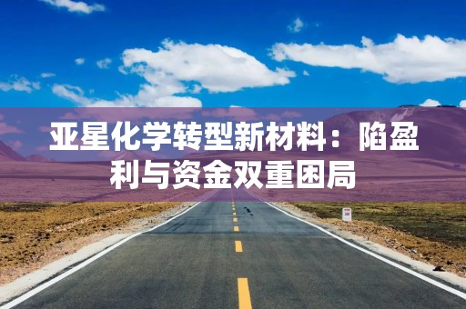 亚星化学转型新材料：陷盈利与资金双重困局