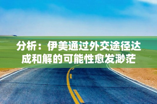 分析：伊美通过外交途径达成和解的可能性愈发渺茫