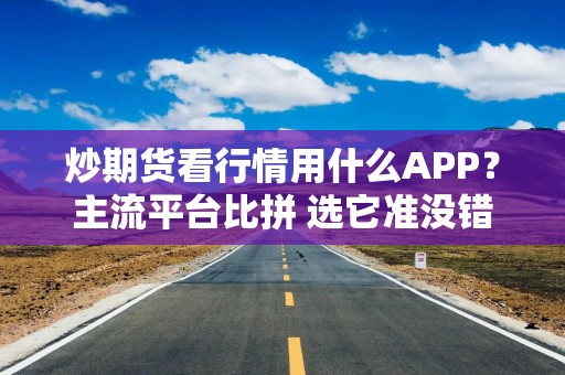 炒期货看行情用什么APP？主流平台比拼 选它准没错