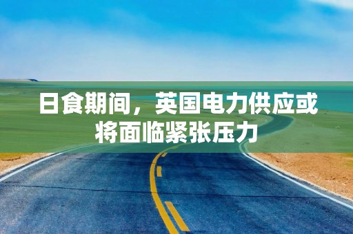 日食期间，英国电力供应或将面临紧张压力